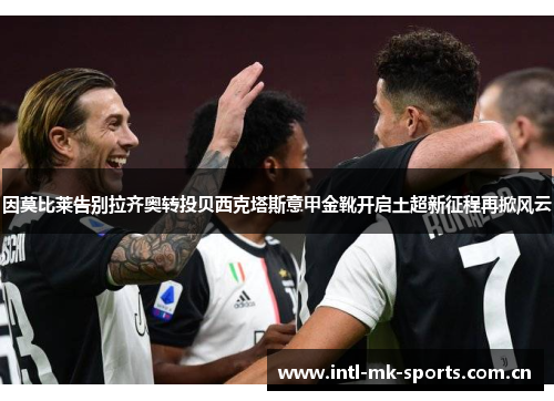 因莫比莱告别拉齐奥转投贝西克塔斯意甲金靴开启土超新征程再掀风云 因莫比莱告别拉齐奥转投贝西克塔斯意甲金靴开启土超新征程再掀风云